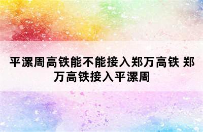 平漯周高铁能不能接入郑万高铁 郑万高铁接入平漯周